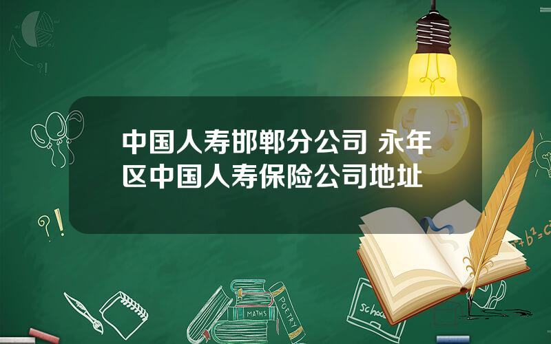 中国人寿邯郸分公司 永年区中国人寿保险公司地址